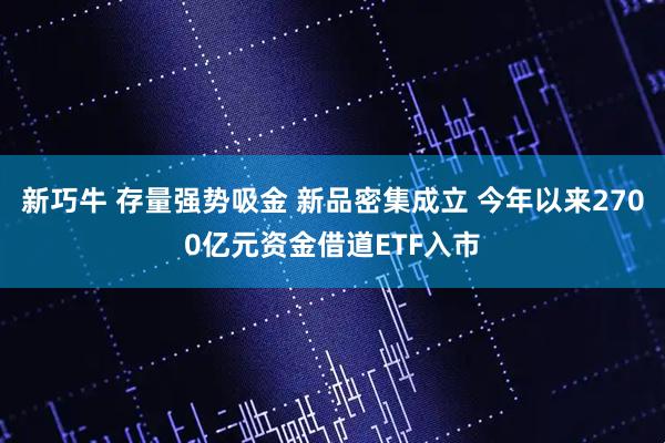 新巧牛 存量强势吸金 新品密集成立 今年以来2700亿元资金借道ETF入市