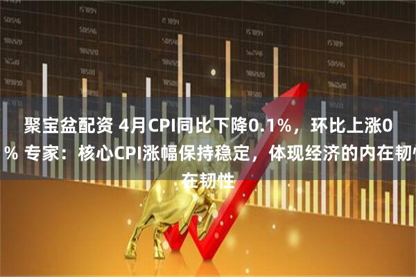聚宝盆配资 4月CPI同比下降0.1%，环比上涨0.1% 专家：核心CPI涨幅保持稳定，体现经济的内在韧性