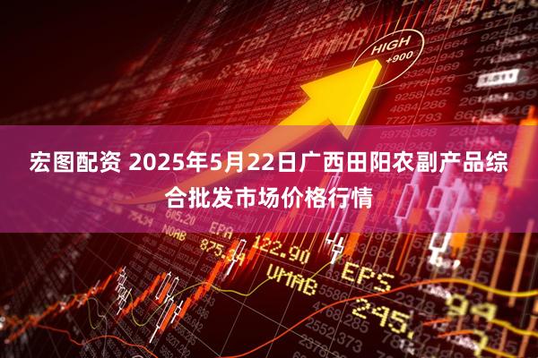 宏图配资 2025年5月22日广西田阳农副产品综合批发市场价格行情