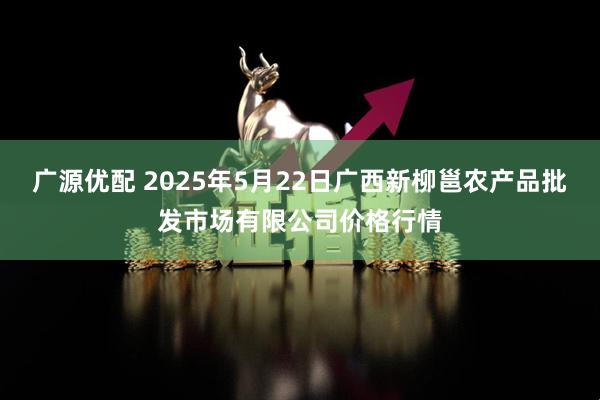 广源优配 2025年5月22日广西新柳邕农产品批发市场有限公司价格行情