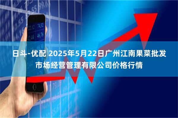日斗-优配 2025年5月22日广州江南果菜批发市场经营管理有限公司价格行情