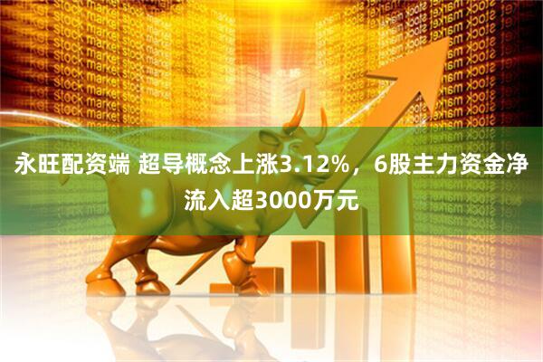 永旺配资端 超导概念上涨3.12%，6股主力资金净流入超3000万元