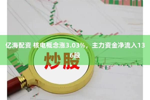亿海配资 核电概念涨3.03%，主力资金净流入136股