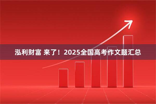 泓利财富 来了！2025全国高考作文题汇总