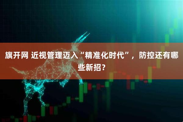 旗开网 近视管理迈入“精准化时代”，防控还有哪些新招？