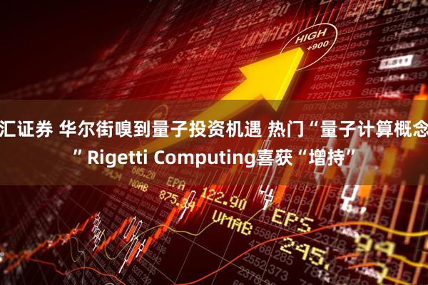 恒汇证券 华尔街嗅到量子投资机遇 热门“量子计算概念股”Rigetti Computing喜获“增持”