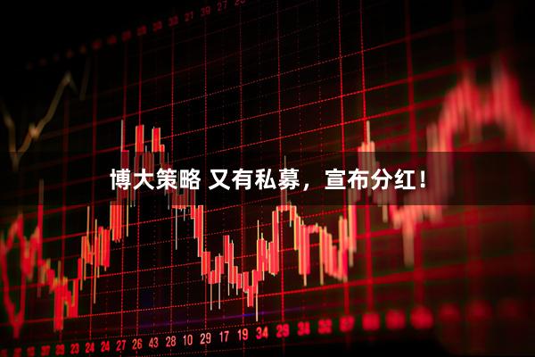 博大策略 又有私募，宣布分红！