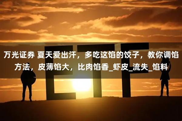 万光证券 夏天爱出汗，多吃这馅的饺子，教你调馅方法，皮薄馅大，比肉馅香_虾皮_流失_馅料