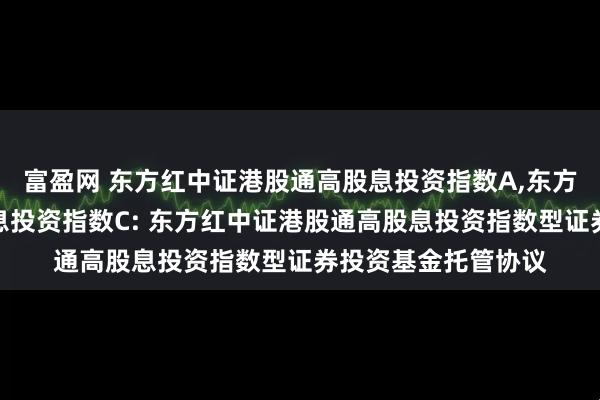 富盈网 东方红中证港股通高股息投资指数A,东方红中证港股通高股息投资指数C: 东方红中证港股通高股息投资指数型证券投资基金托管协议