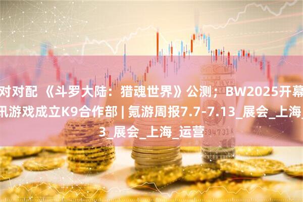 对对配 《斗罗大陆：猎魂世界》公测；BW2025开幕；腾讯游戏成立K9合作部 | 氪游周报7.7-7.13_展会_上海_运营