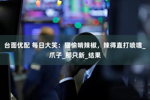 台面优配 每日大笑：猫偷啃辣椒，辣得直打喷嚏_爪子_那只新_结果