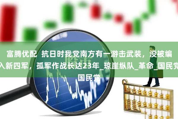 富腾优配  抗日时我党南方有一游击武装，没被编入新四军，孤军作战长达23年_琼崖纵队_革命_国民党