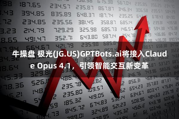 牛操盘 极光(JG.US)GPTBots.ai将接入Claude Opus 4.1，引领智能交互新变革