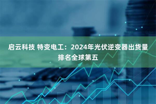 启云科技 特变电工：2024年光伏逆变器出货量排名全球第五