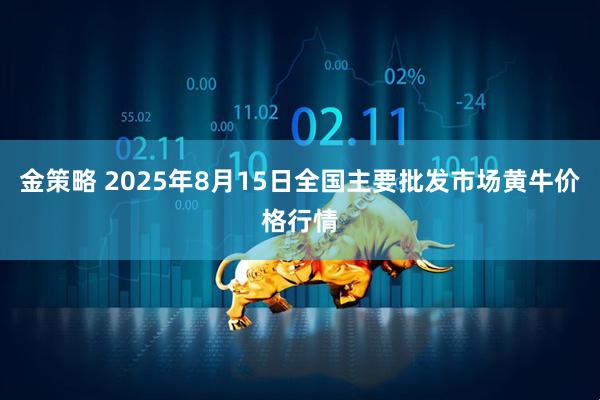 金策略 2025年8月15日全国主要批发市场黄牛价格行情