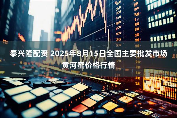 泰兴隆配资 2025年8月15日全国主要批发市场黄河蜜价格行情