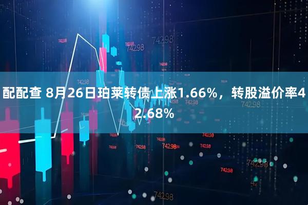 配配查 8月26日珀莱转债上涨1.66%，转股溢价率42.68%