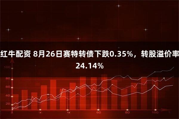 红牛配资 8月26日赛特转债下跌0.35%，转股溢价率24.14%