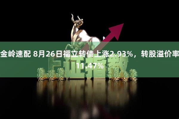 金岭速配 8月26日福立转债上涨2.93%，转股溢价率11.47%