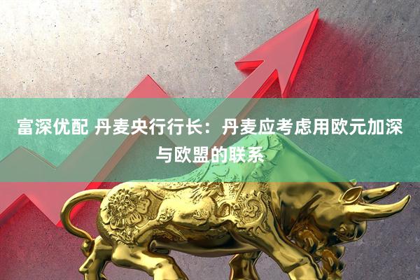 富深优配 丹麦央行行长：丹麦应考虑用欧元加深与欧盟的联系