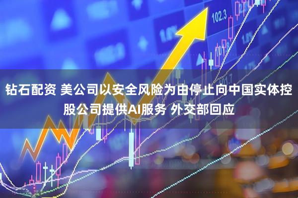钻石配资 美公司以安全风险为由停止向中国实体控股公司提供AI服务 外交部回应