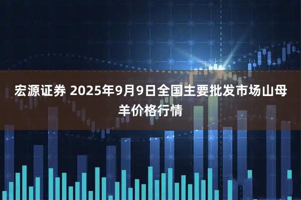 宏源证券 2025年9月9日全国主要批发市场山母羊价格行情