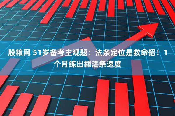 股粮网 51岁备考主观题：法条定位是救命招！1个月练出翻法条速度