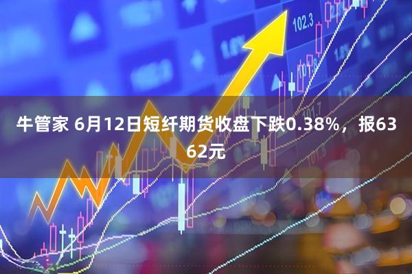 牛管家 6月12日短纤期货收盘下跌0.38%，报6362元