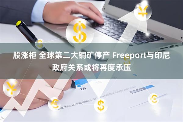 股涨柜 全球第二大铜矿停产 Freeport与印尼政府关系或将再度承压