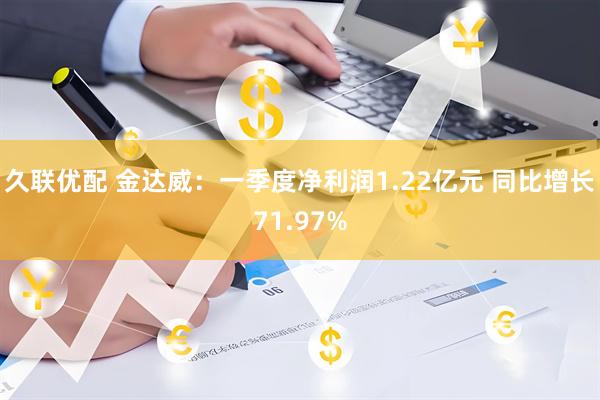 久联优配 金达威：一季度净利润1.22亿元 同比增长71.97%