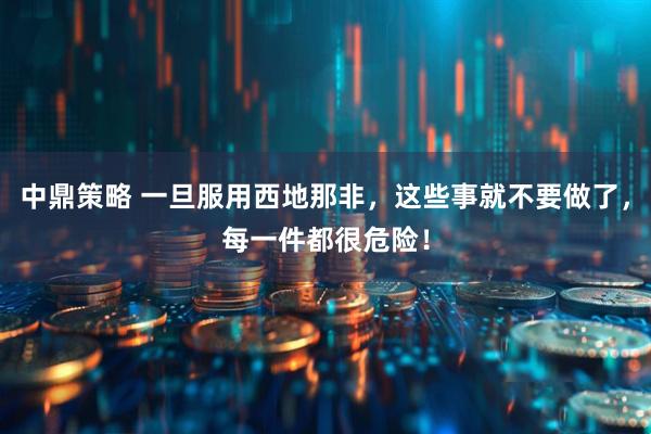 中鼎策略 一旦服用西地那非，这些事就不要做了，每一件都很危险！